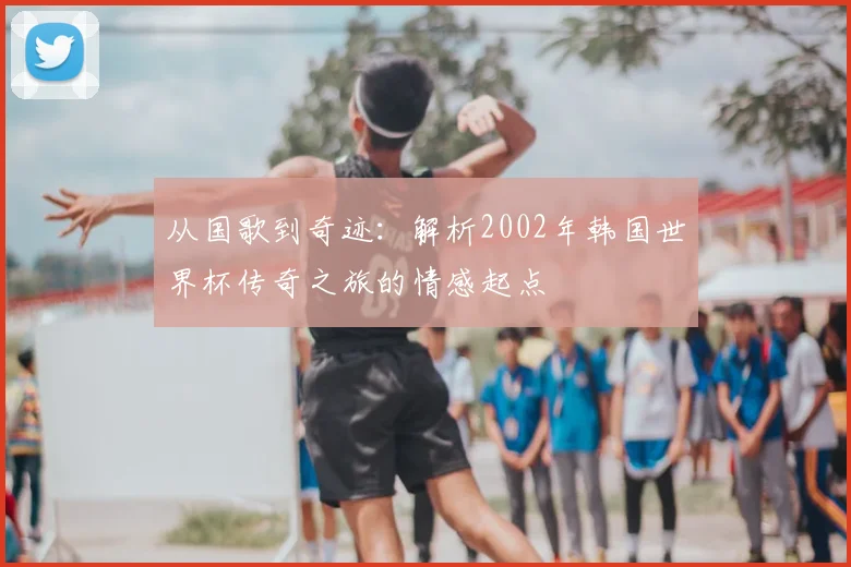 从国歌到奇迹:解析2002年韩国世界杯传奇之旅的情感起点