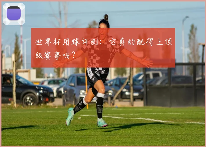 世界杯用球评测：它真的配得上顶级赛事吗？