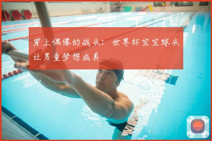 穿上偶像的战衣：世界杯宝宝球衣让男童梦想成真