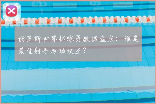 俄罗斯世界杯球员数据盘点：谁是最佳射手与助攻王？