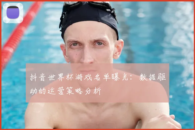 抖音世界杯游戏名单曝光：数据驱动的运营策略分析
