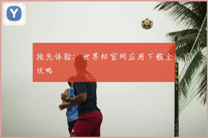 抢先体验：世界杯官网应用下载全攻略