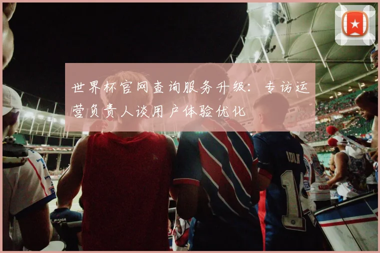 世界杯官网查询服务升级：专访运营负责人谈用户体验优化