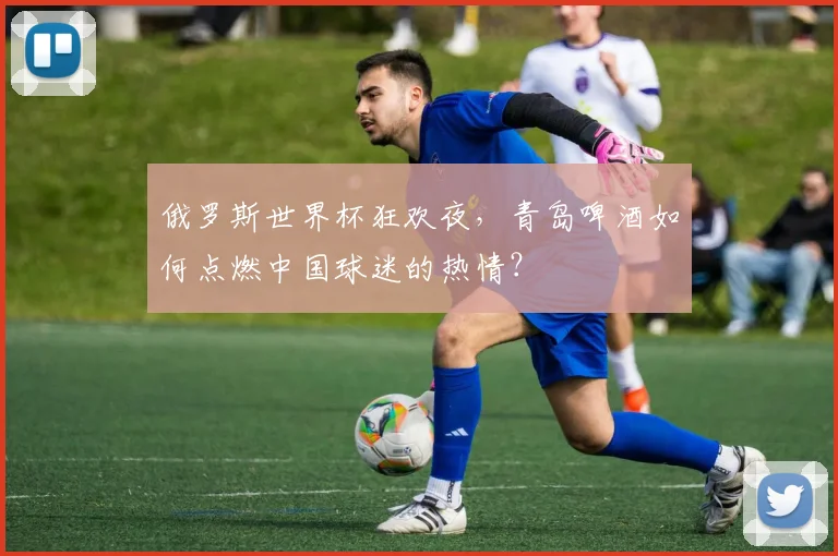 俄罗斯世界杯狂欢夜，青岛啤酒如何点燃中国球迷的热情？