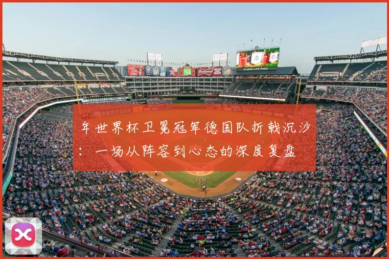 年世界杯卫冕冠军德国队折戟沉沙:一场从阵容到心态的深度复盘