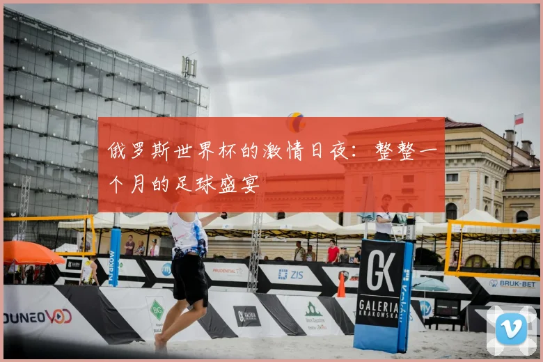 俄罗斯世界杯的激情日夜：整整一个月的足球盛宴