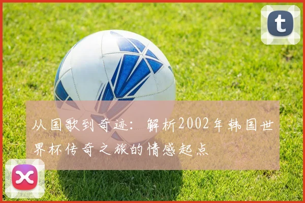 从国歌到奇迹:解析2002年韩国世界杯传奇之旅的情感起点