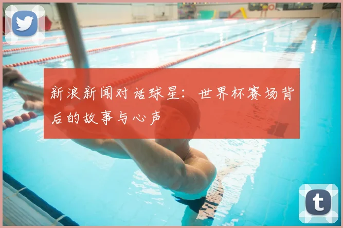 新浪新闻对话球星:世界杯赛场背后的故事与心声