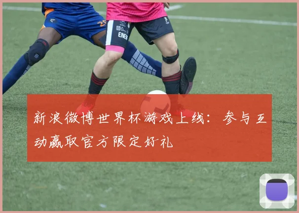 新浪微博世界杯游戏上线:参与互动赢取官方限定好礼