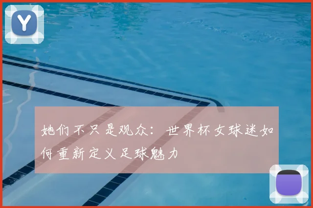 她们不只是观众:世界杯女球迷如何重新定义足球魅力
