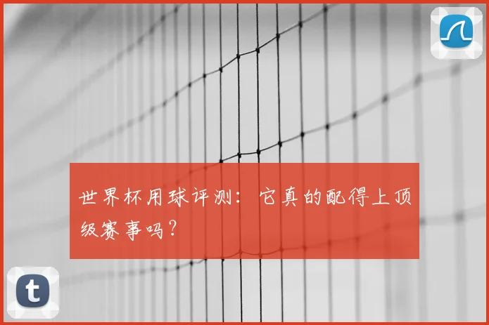 世界杯用球评测：它真的配得上顶级赛事吗？