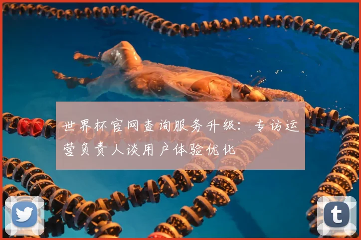 世界杯官网查询服务升级：专访运营负责人谈用户体验优化