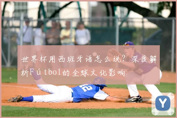 世界杯用西班牙语怎么说？深度解析Fútbol的全球文化影响