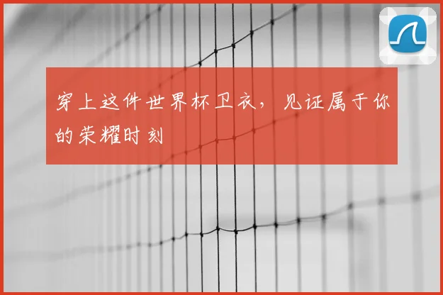 穿上这件世界杯卫衣,见证属于你的荣耀时刻