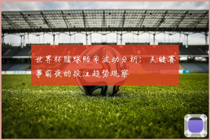 世界杯赌球赔率波动分析：关键赛事前夜的投注趋势观察
