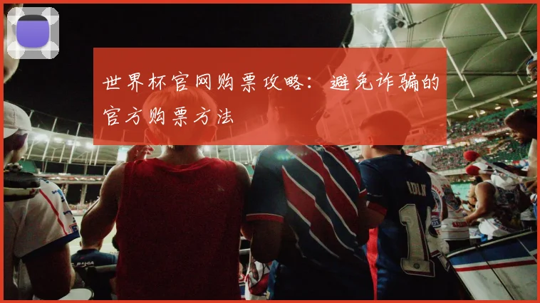 世界杯官网购票攻略:避免诈骗的官方购票方法