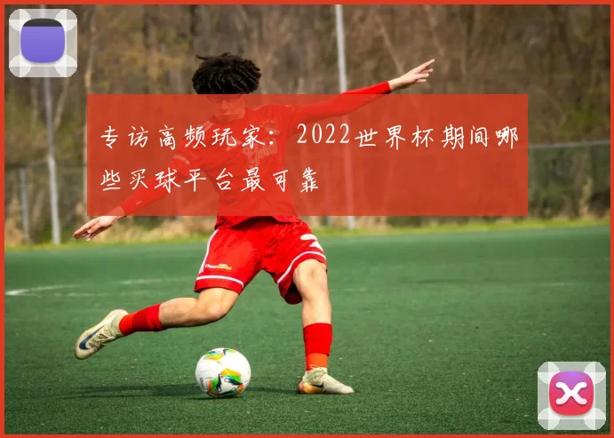 专访高频玩家:2022世界杯期间哪些买球平台最可靠