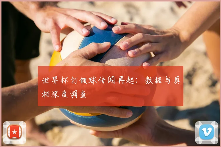 世界杯打假球传闻再起:数据与真相深度调查