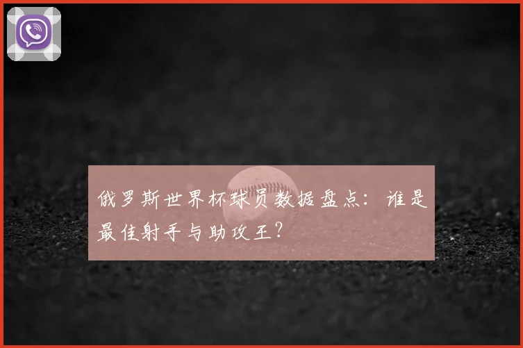 俄罗斯世界杯球员数据盘点：谁是最佳射手与助攻王？