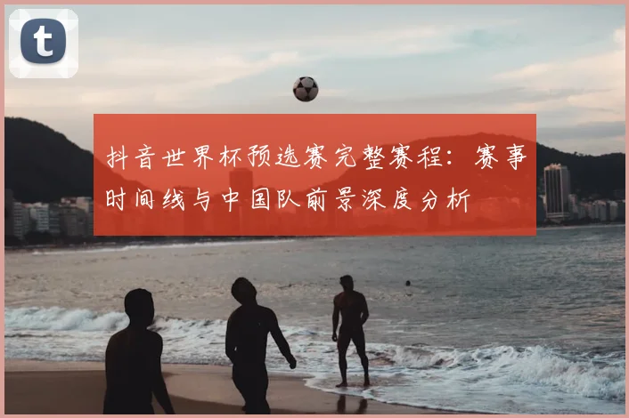 抖音世界杯预选赛完整赛程：赛事时间线与中国队前景深度分析