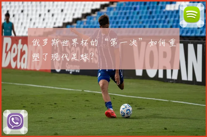 俄罗斯世界杯的“第一次”如何重塑了现代足球？