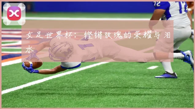 女足世界杯:铿锵玫瑰的荣耀与泪水